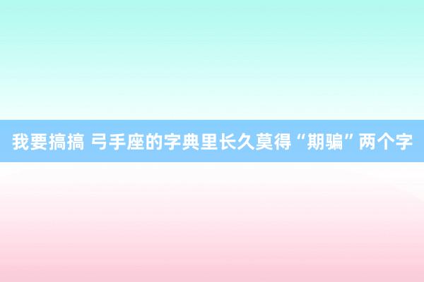 我要搞搞 弓手座的字典里长久莫得“期骗”两个字