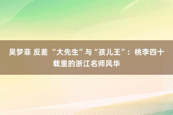 吴梦菲 反差 “大先生”与“孩儿王”：桃李四十载里的浙江名师风华