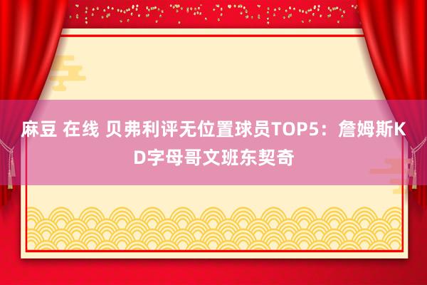 麻豆 在线 贝弗利评无位置球员TOP5：詹姆斯KD字母哥文班东契奇