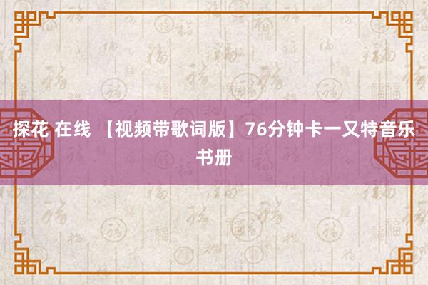 探花 在线 【视频带歌词版】76分钟卡一又特音乐书册