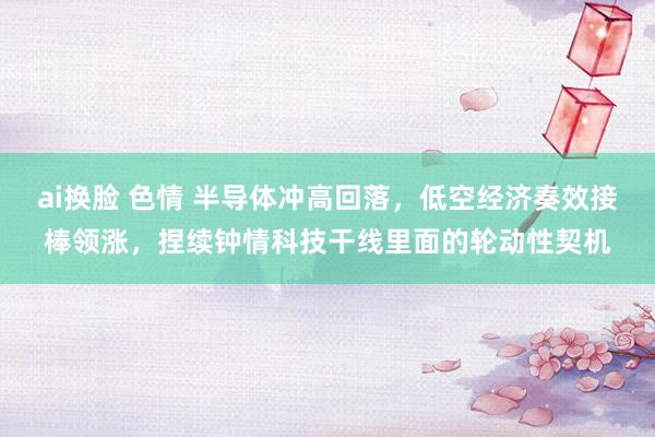 ai换脸 色情 半导体冲高回落，低空经济奏效接棒领涨，捏续钟情科技干线里面的轮动性契机