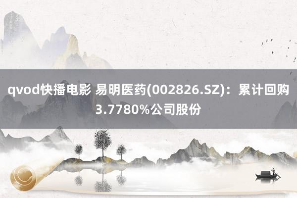 qvod快播电影 易明医药(002826.SZ)：累计回购3.7780%公司股份