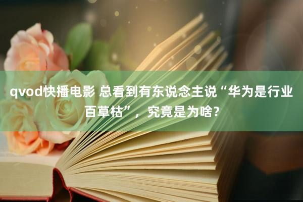 qvod快播电影 总看到有东说念主说“华为是行业百草枯”，究竟是为啥？