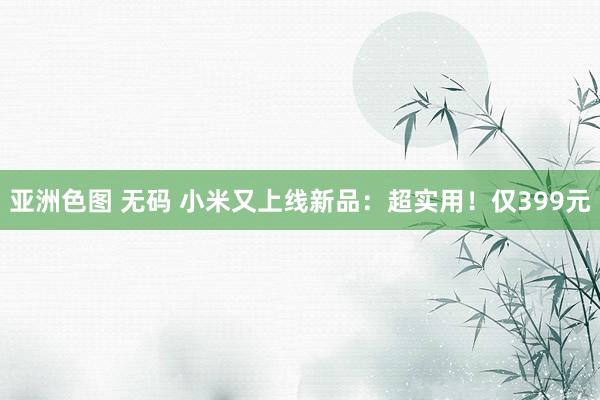亚洲色图 无码 小米又上线新品：超实用！仅399元