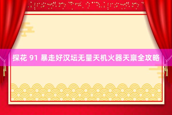 探花 91 暴走好汉坛无量天机火器天禀全攻略