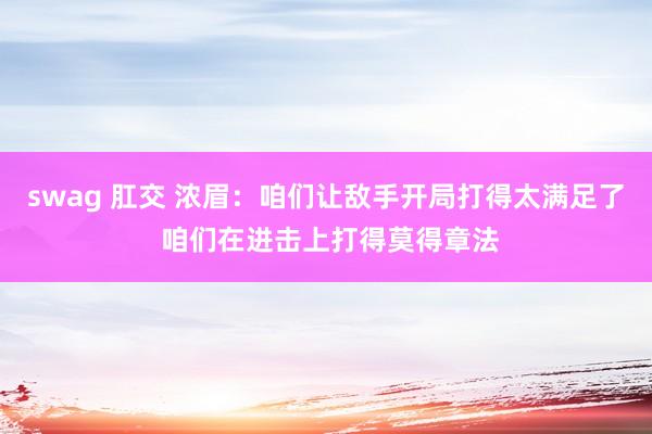 swag 肛交 浓眉：咱们让敌手开局打得太满足了 咱们在进击上打得莫得章法