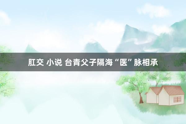 肛交 小说 台青父子隔海“医”脉相承