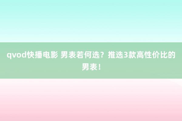 qvod快播电影 男表若何选？推选3款高性价比的男表！