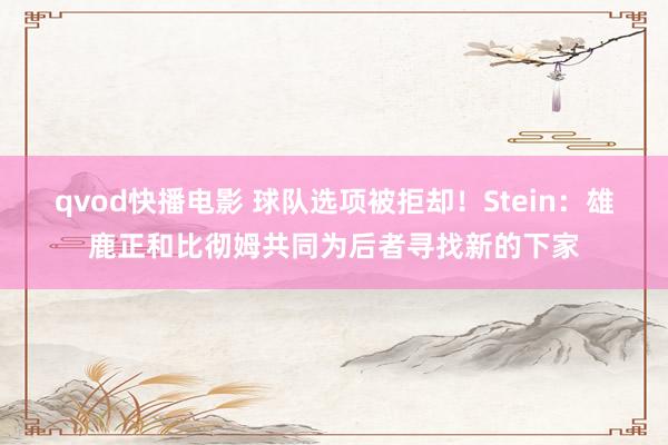 qvod快播电影 球队选项被拒却！Stein：雄鹿正和比彻姆共同为后者寻找新的下家