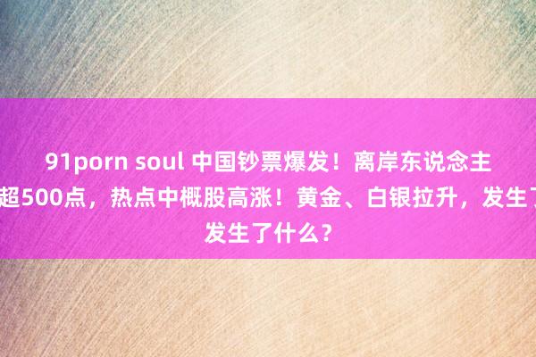 91porn soul 中国钞票爆发！离岸东说念主民币涨超500点，热点中概股高涨！黄金、白银拉升，发生了什么？
