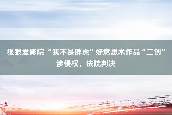 狠狠爱影院 “我不是胖虎”好意思术作品“二创”涉侵权，法院判决