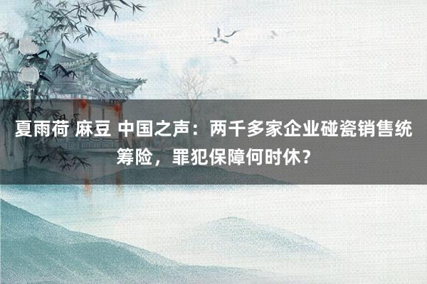 夏雨荷 麻豆 中国之声：两千多家企业碰瓷销售统筹险，罪犯保障何时休？