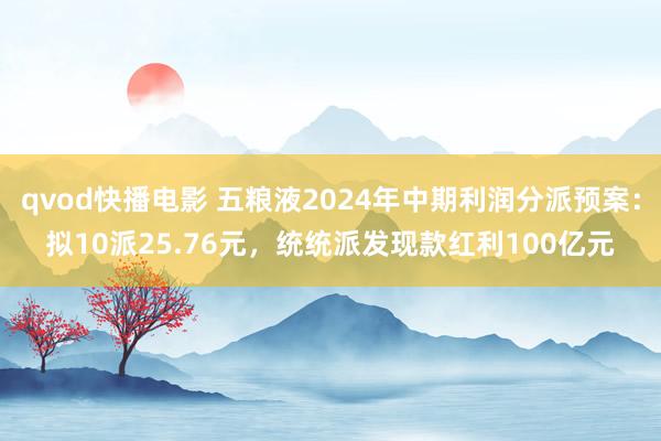 qvod快播电影 五粮液2024年中期利润分派预案：拟10派25.76元，统统派发现款红利100亿元