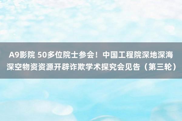 A9影院 50多位院士参会！中国工程院深地深海深空物资资源开辟诈欺学术探究会见告（第三轮）