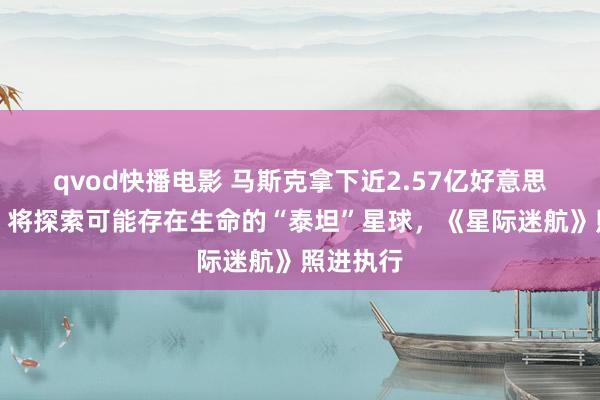 qvod快播电影 马斯克拿下近2.57亿好意思元大单，将探索可能存在生命的“泰坦”星球，《星际迷航》照进执行