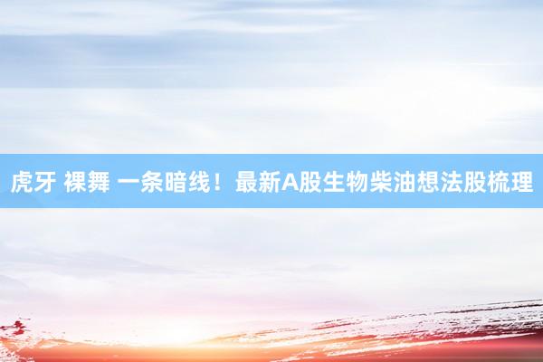 虎牙 裸舞 一条暗线！最新A股生物柴油想法股梳理