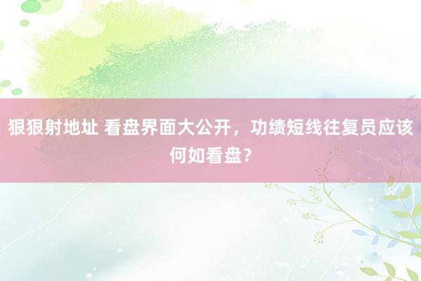 狠狠射地址 看盘界面大公开，功绩短线往复员应该何如看盘？