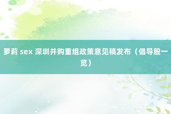萝莉 sex 深圳并购重组政策意见稿发布（倡导股一览）