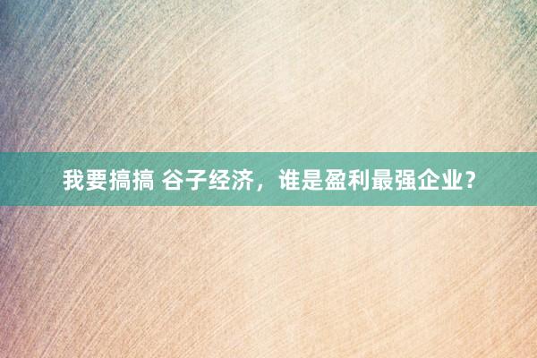 我要搞搞 谷子经济,谁是盈利最强企业?