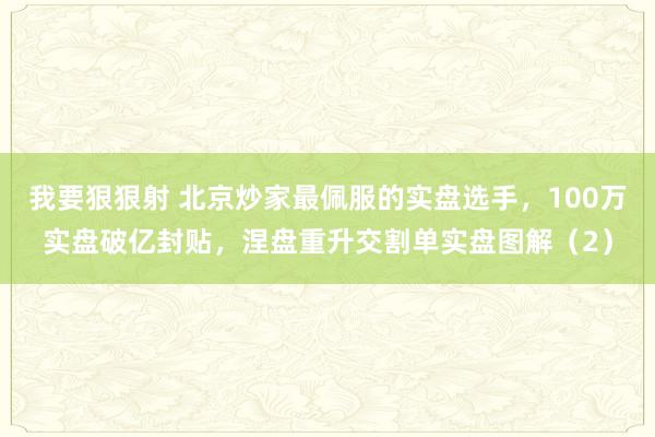 我要狠狠射 北京炒家最佩服的实盘选手，100万实盘破亿封贴，涅盘重升交割单实盘图解（2）