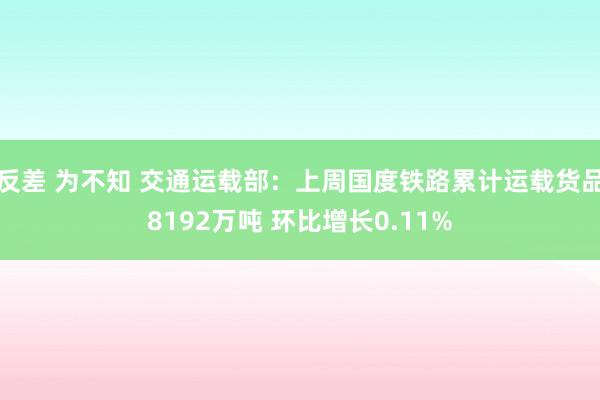反差 为不知 交通运载部：上周国度铁路累计运载货品8192万吨 环比增长0.11%