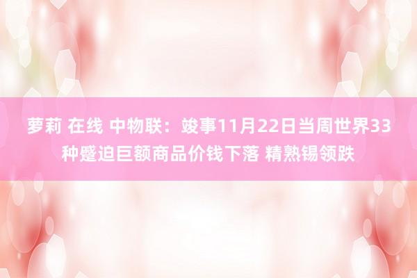 萝莉 在线 中物联：竣事11月22日当周世界33种蹙迫巨额商品价钱下落 精熟锡领跌