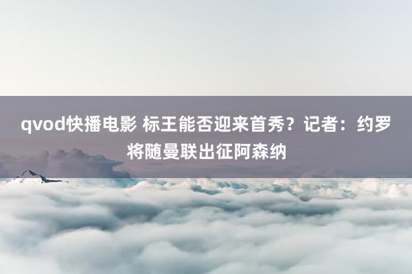 qvod快播电影 标王能否迎来首秀？记者：约罗将随曼联出征阿森纳
