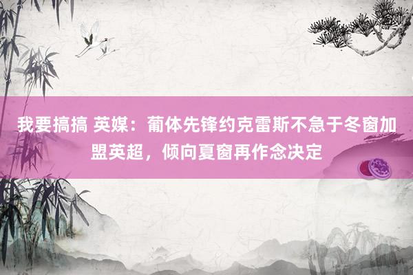 我要搞搞 英媒：葡体先锋约克雷斯不急于冬窗加盟英超，倾向夏窗再作念决定