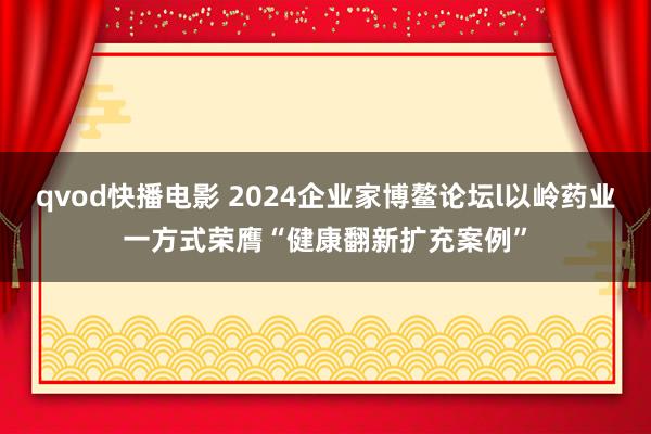 qvod快播电影 2024企业家博鳌论坛l以岭药业一方式荣膺“健康翻新扩充案例”
