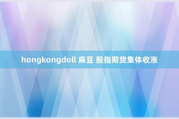 hongkongdoll 麻豆 股指期货集体收涨