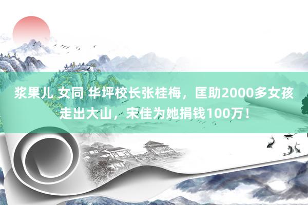 浆果儿 女同 华坪校长张桂梅，匡助2000多女孩走出大山，宋佳为她捐钱100万！