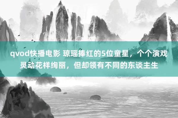 qvod快播电影 琼瑶捧红的5位童星，个个演戏灵动花样绚丽，但却领有不同的东谈主生