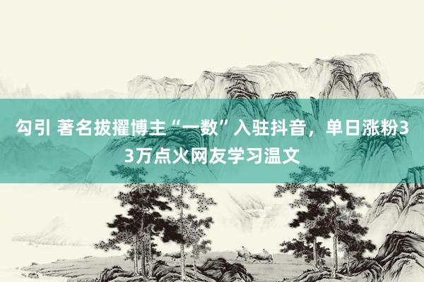勾引 著名拔擢博主“一数”入驻抖音，单日涨粉33万点火网友学习温文