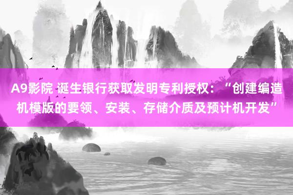 A9影院 诞生银行获取发明专利授权：“创建编造机模版的要领、安装、存储介质及预计机开发”