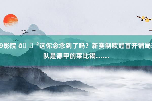 A9影院 😲这你念念到了吗？新赛制欧冠首开销局球队是德甲的莱比锡......