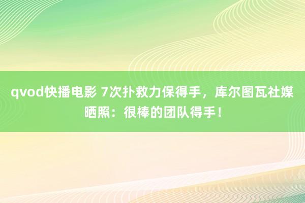 qvod快播电影 7次扑救力保得手，库尔图瓦社媒晒照：很棒的团队得手！