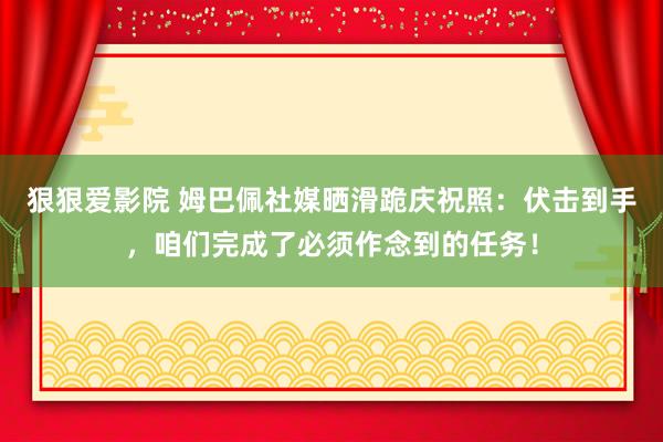 狠狠爱影院 姆巴佩社媒晒滑跪庆祝照：伏击到手，咱们完成了必须作念到的任务！