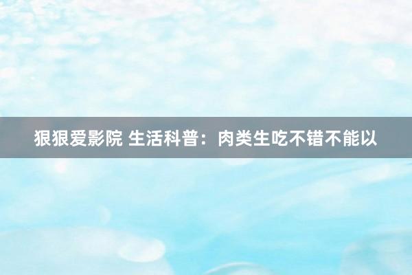 狠狠爱影院 生活科普：肉类生吃不错不能以
