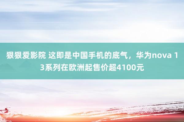 狠狠爱影院 这即是中国手机的底气，华为nova 13系列在欧洲起售价超4100元
