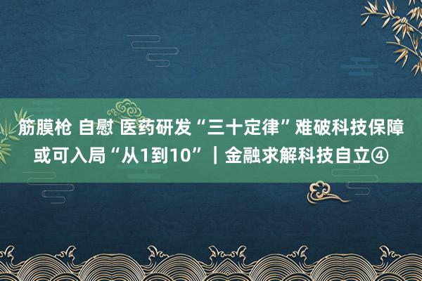筋膜枪 自慰 医药研发“三十定律”难破科技保障或可入局“从1到10”｜金融求解科技自立④