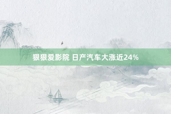 狠狠爱影院 日产汽车大涨近24%