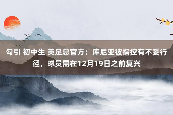 勾引 初中生 英足总官方：库尼亚被指控有不妥行径，球员需在12月19日之前复兴