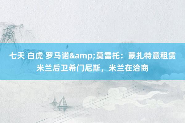 七天 白虎 罗马诺&莫雷托：蒙扎特意租赁米兰后卫希门尼斯，米兰在洽商