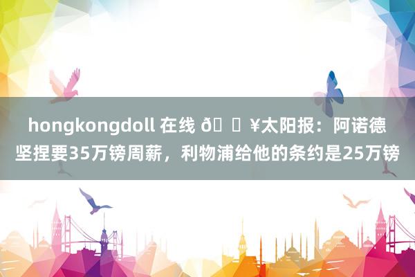 hongkongdoll 在线 💥太阳报：阿诺德坚捏要35万镑周薪，利物浦给他的条约是25万镑