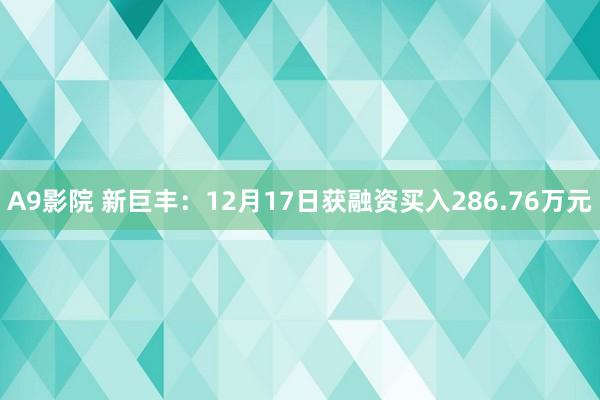 A9影院 新巨丰：12月17日获融资买入286.76万元