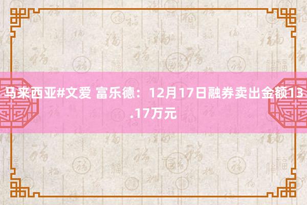 马来西亚#文爱 富乐德：12月17日融券卖出金额13.17万元