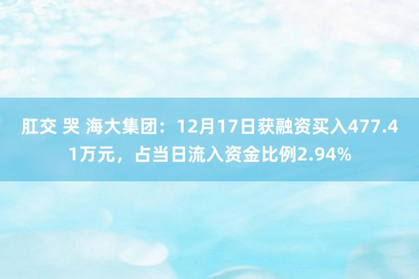 肛交 哭 海大集团：12月17日获融资买入477.41万元，占当日流入资金比例2.94%