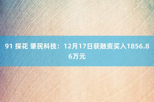 91 探花 肇民科技：12月17日获融资买入1856.86万元