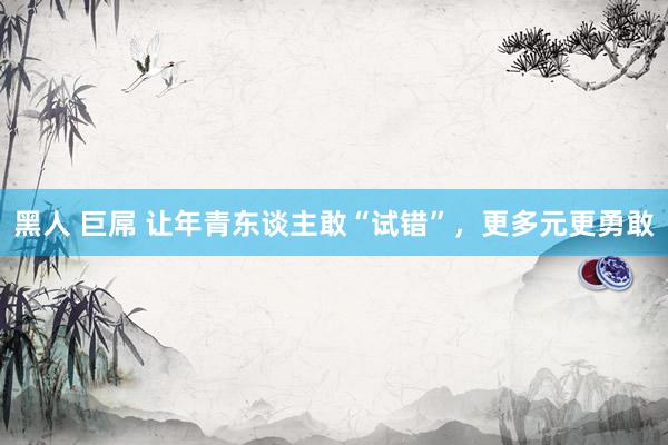 黑人 巨屌 让年青东谈主敢“试错”，更多元更勇敢