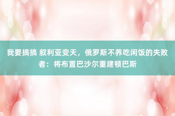 我要搞搞 叙利亚变天，俄罗斯不养吃闲饭的失败者：将布置巴沙尔重建顿巴斯